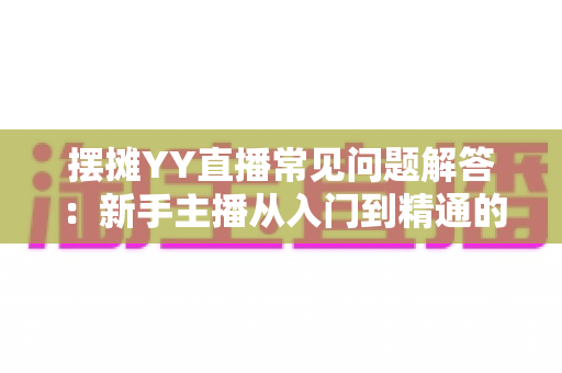 摆摊YY直播常见问题解答:新手主播从入门到精通的全方位指南 摆摊YY直播常见问题解答:新手主播从入门到精通的全方位指南