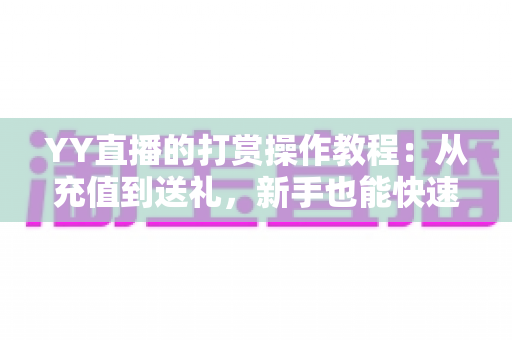 YY直播的打赏操作教程:从充值到送礼,新手也能快速上手的完整指南 YY直播的打赏操作教程:从充值到送礼,新手也能快速上手的完整指南