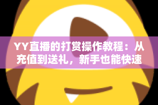 YY直播的打赏操作教程:从充值到送礼,新手也能快速上手的完整指南 YY直播的打赏操作教程:从充值到送礼,新手也能快速上手的完整指南
