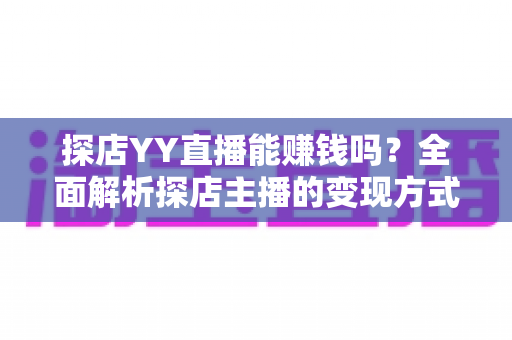 探店YY直播能赚钱吗?全面解析探店主播的变现方式与真实收益前景 探店YY直播能赚钱吗?全面解析探店主播的变现方式与真实收益前景