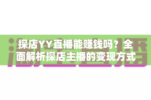 探店YY直播能赚钱吗？全面解析探店主播的变现方式与真实收益前景