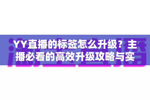YY直播的标签怎么升级?主播必看的高效升级攻略与实用技巧 YY直播的标签怎么升级?主播必看的高效升级攻略与实用技巧