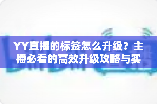 YY直播的标签怎么升级？主播必看的高效升级攻略与实用技巧