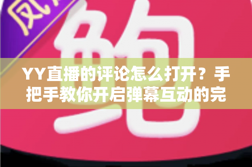 YY直播的评论怎么打开?手把手教你开启弹幕互动的完整攻略 YY直播的评论怎么打开?手把手教你开启弹幕互动的完整攻略