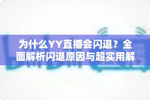 为什么YY直播会闪退?全面解析闪退原因与超实用解决方案指南 为什么YY直播会闪退?全面解析闪退原因与超实用解决方案指南