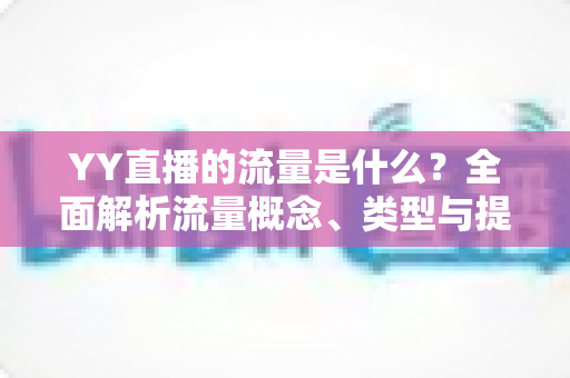 YY直播的流量是什么?全面解析流量概念、类型与提升技巧 YY直播的流量是什么?全面解析流量概念、类型与提升技巧