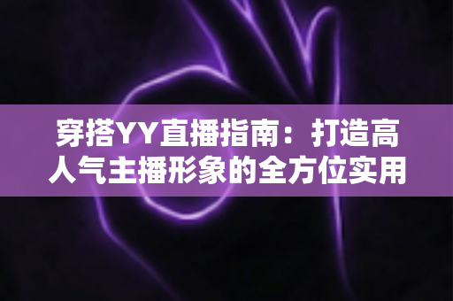 穿搭YY直播指南：打造高人气主播形象的全方位实用攻略