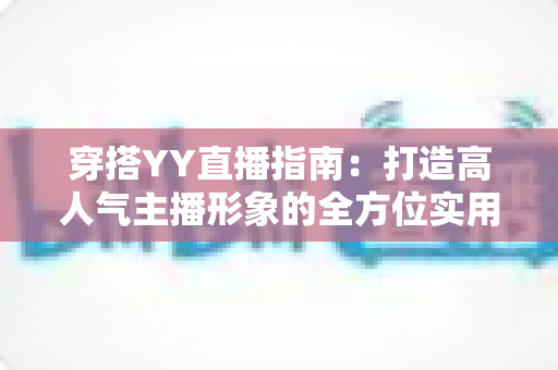穿搭YY直播指南：打造高人气主播形象的全方位实用攻略