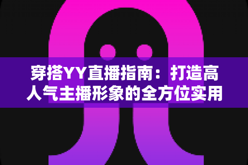 穿搭YY直播指南：打造高人气主播形象的全方位实用攻略