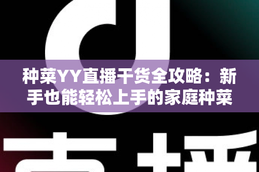 种菜YY直播干货全攻略：新手也能轻松上手的家庭种菜实战指南