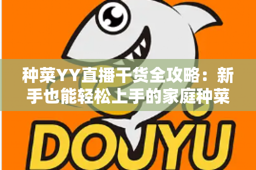 种菜YY直播干货全攻略：新手也能轻松上手的家庭种菜实战指南