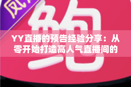 YY直播的预告经验分享：从零开始打造高人气直播间的实用攻略