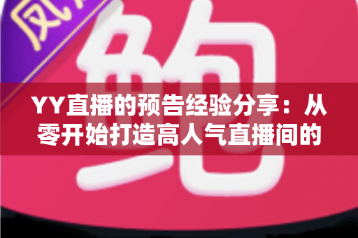YY直播的预告经验分享：从零开始打造高人气直播间的实用攻略
