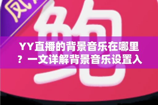YY直播的背景音乐在哪里？一文详解背景音乐设置入口与实用操作技巧