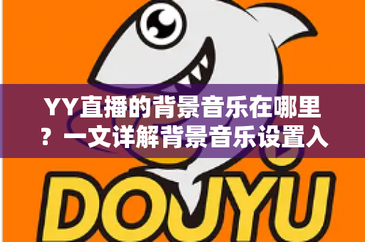 YY直播的背景音乐在哪里？一文详解背景音乐设置入口与实用操作技巧