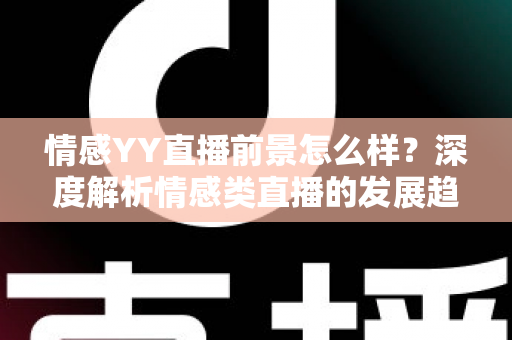 情感YY直播前景怎么样?深度解析情感类直播的发展趋势、变现路径与入行指南 情感YY直播前景怎么样?深度解析情感类直播的发展趋势、变现路径与入行指南