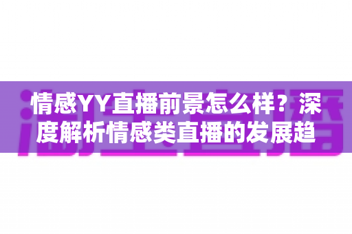 情感YY直播前景怎么样?深度解析情感类直播的发展趋势、变现路径与入行指南 情感YY直播前景怎么样?深度解析情感类直播的发展趋势、变现路径与入行指南
