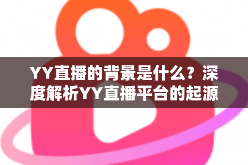 YY直播的背景是什么？深度解析YY直播平台的起源、发展与行业影响