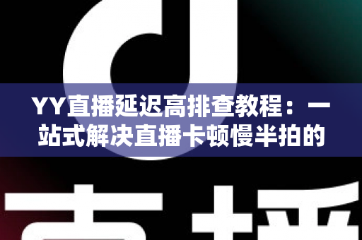 YY直播延迟高排查教程：一站式解决直播卡顿慢半拍的实用指南