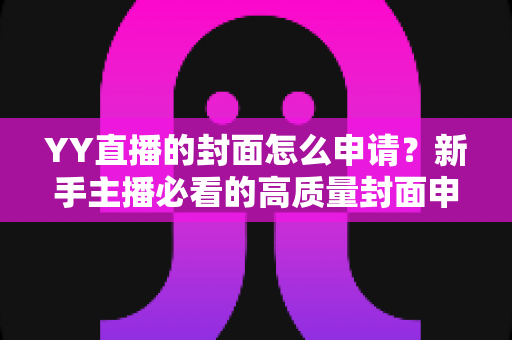 YY直播的封面怎么申请?新手主播必看的高质量封面申请全流程攻略 YY直播的封面怎么申请?新手主播必看的高质量封面申请全流程攻略
