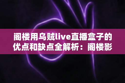 阁楼用乌贼live直播盒子的优点和缺点全解析:阁楼影音升级前必看的深度选购指南 阁楼用乌贼live直播盒子的优点和缺点全解析:阁楼影音升级前必看的深度选购指南