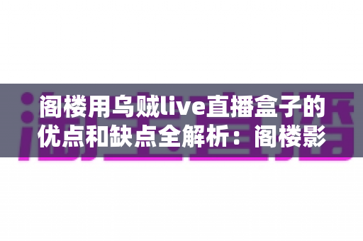 阁楼用乌贼live直播盒子的优点和缺点全解析:阁楼影音升级前必看的深度选购指南 阁楼用乌贼live直播盒子的优点和缺点全解析:阁楼影音升级前必看的深度选购指南