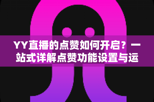 YY直播的点赞如何开启?一站式详解点赞功能设置与运营技巧全攻略 YY直播的点赞如何开启?一站式详解点赞功能设置与运营技巧全攻略