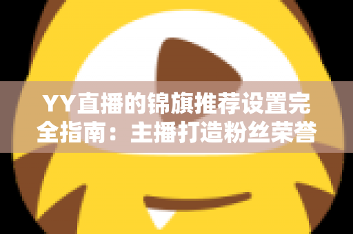 YY直播的锦旗推荐设置完全指南：主播打造粉丝荣誉感与提升直播收益的实用教程