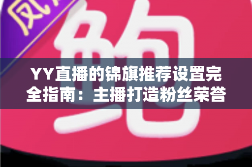 YY直播的锦旗推荐设置完全指南：主播打造粉丝荣誉感与提升直播收益的实用教程