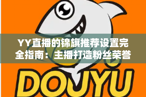 YY直播的锦旗推荐设置完全指南：主播打造粉丝荣誉感与提升直播收益的实用教程