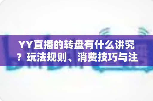 YY直播的转盘有什么讲究?玩法规则、消费技巧与注意事项全面解析 YY直播的转盘有什么讲究?玩法规则、消费技巧与注意事项全面解析