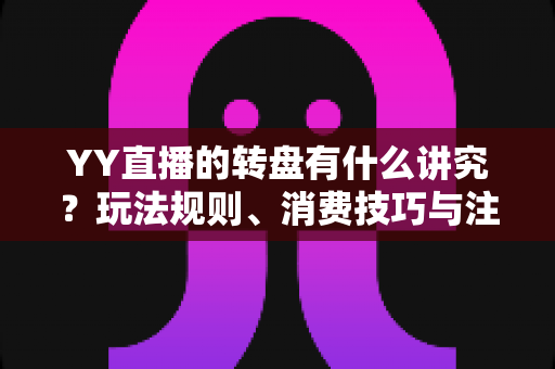 YY直播的转盘有什么讲究?玩法规则、消费技巧与注意事项全面解析 YY直播的转盘有什么讲究?玩法规则、消费技巧与注意事项全面解析
