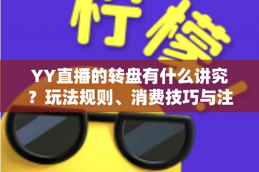 YY直播的转盘有什么讲究?玩法规则、消费技巧与注意事项全面解析 YY直播的转盘有什么讲究?玩法规则、消费技巧与注意事项全面解析