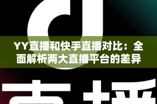 YY直播和快手直播对比：全面解析两大直播平台的差异，助你找到最适合自己的直播选择