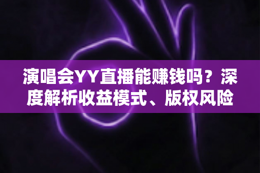 演唱会YY直播能赚钱吗?深度解析收益模式、版权风险与合规变现全攻略 演唱会YY直播能赚钱吗?深度解析收益模式、版权风险与合规变现全攻略