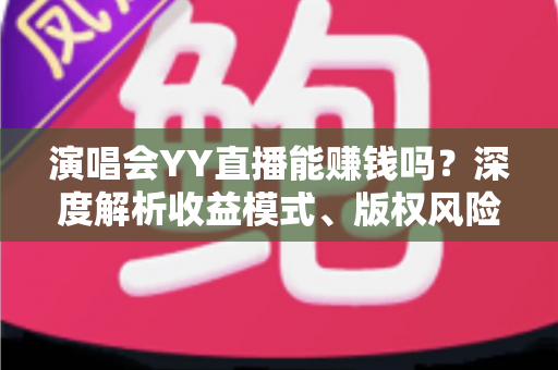 演唱会YY直播能赚钱吗?深度解析收益模式、版权风险与合规变现全攻略 演唱会YY直播能赚钱吗?深度解析收益模式、版权风险与合规变现全攻略