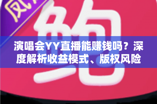 演唱会YY直播能赚钱吗?深度解析收益模式、版权风险与合规变现全攻略 演唱会YY直播能赚钱吗?深度解析收益模式、版权风险与合规变现全攻略