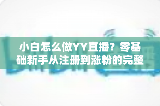 小白怎么做YY直播？零基础新手从注册到涨粉的完整实战指南