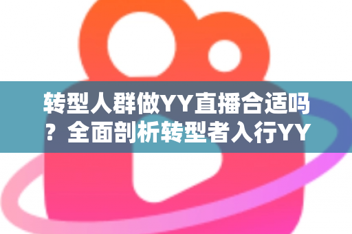 转型人群做YY直播合适吗?全面剖析转型者入行YY直播的优势、挑战与实用攻略 转型人群做YY直播合适吗?全面剖析转型者入行YY直播的优势、挑战与实用攻略