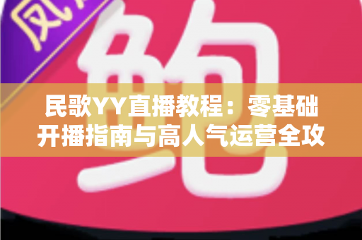民歌YY直播教程:零基础开播指南与高人气运营全攻略 民歌YY直播教程:零基础开播指南与高人气运营全攻略