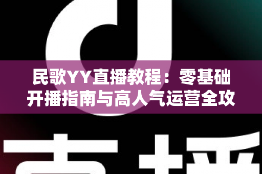 民歌YY直播教程:零基础开播指南与高人气运营全攻略 民歌YY直播教程:零基础开播指南与高人气运营全攻略
