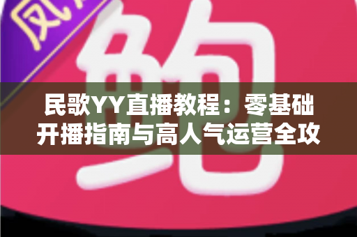 民歌YY直播教程：零基础开播指南与高人气运营全攻略