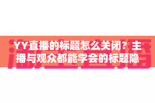 YY直播的标题怎么关闭？主播与观众都能学会的标题隐藏与设置完整教程