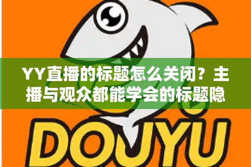 YY直播的标题怎么关闭？主播与观众都能学会的标题隐藏与设置完整教程