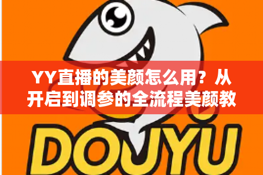 YY直播的美颜怎么用？从开启到调参的全流程美颜教程，助你轻松上镜更自信