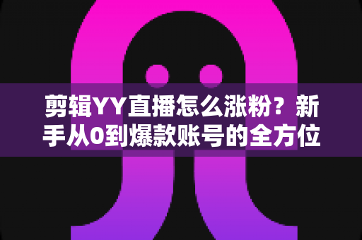 剪辑YY直播怎么涨粉?新手从0到爆款账号的全方位实战指南 剪辑YY直播怎么涨粉?新手从0到爆款账号的全方位实战指南