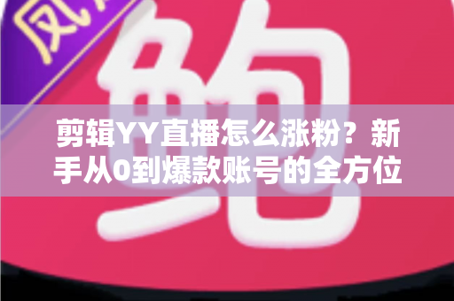 剪辑YY直播怎么涨粉?新手从0到爆款账号的全方位实战指南 剪辑YY直播怎么涨粉?新手从0到爆款账号的全方位实战指南