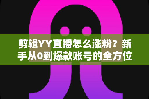 剪辑YY直播怎么涨粉?新手从0到爆款账号的全方位实战指南 剪辑YY直播怎么涨粉?新手从0到爆款账号的全方位实战指南
