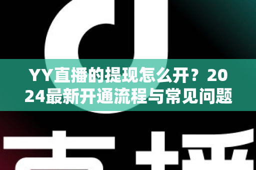 YY直播的提现怎么开?2024最新开通流程与常见问题全解析 YY直播的提现怎么开?2024最新开通流程与常见问题全解析