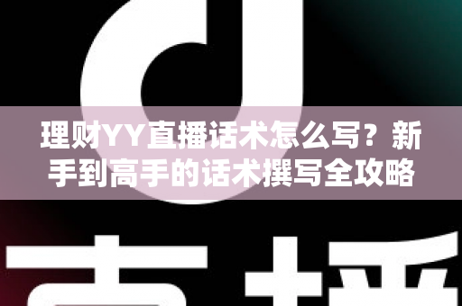 理财YY直播话术怎么写?新手到高手的话术撰写全攻略与实战技巧 理财YY直播话术怎么写?新手到高手的话术撰写全攻略与实战技巧